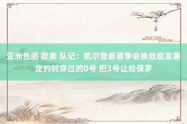 亚洲色图 欧美 队记：凯尔登新赛季会换效能发展定约时穿过的0号 把3号让给保罗