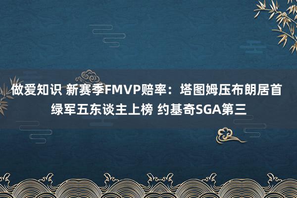 做爱知识 新赛季FMVP赔率：塔图姆压布朗居首 绿军五东谈主上榜 约基奇SGA第三