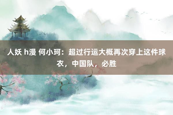人妖 h漫 何小珂：超过行运大概再次穿上这件球衣，中国队，必胜