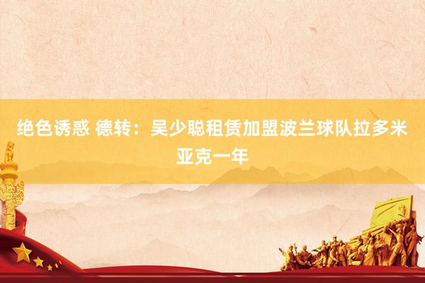 绝色诱惑 德转：吴少聪租赁加盟波兰球队拉多米亚克一年