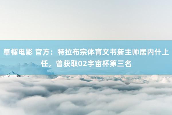 草榴电影 官方：特拉布宗体育文书新主帅居内什上任，曾获取02宇宙杯第三名