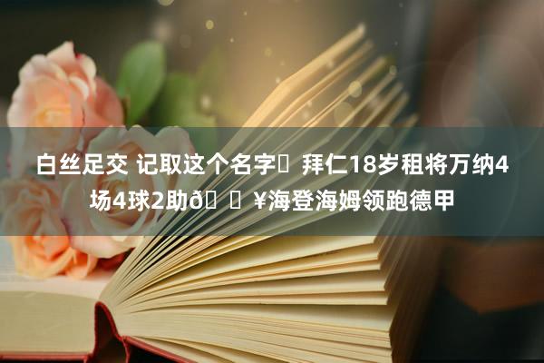 白丝足交 记取这个名字❗拜仁18岁租将万纳4场4球2助🔥海登海姆领跑德甲