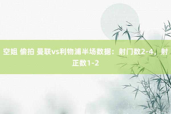 空姐 偷拍 曼联vs利物浦半场数据：射门数2-4，射正数1-2