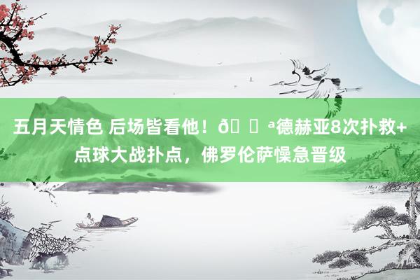 五月天情色 后场皆看他！💪德赫亚8次扑救+点球大战扑点，佛罗伦萨懆急晋级