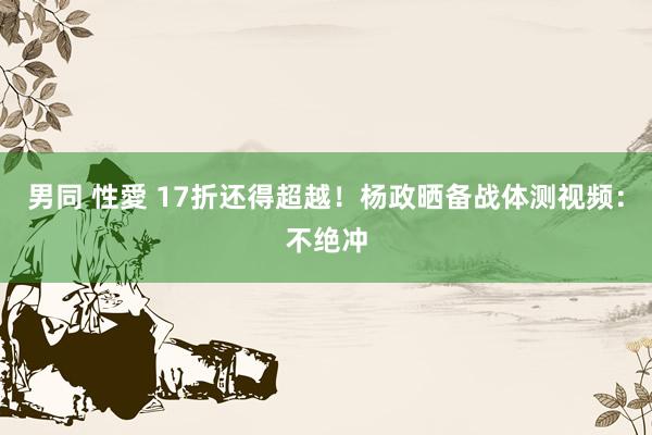 男同 性愛 17折还得超越！杨政晒备战体测视频：不绝冲