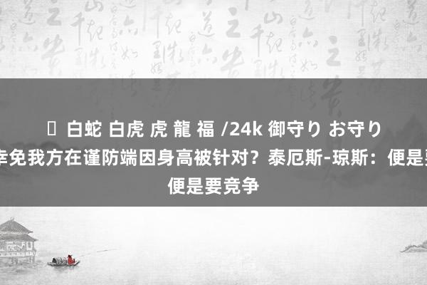 ✨白蛇 白虎 虎 龍 福 /24k 御守り お守り 若何幸免我方在谨防端因身高被针对？泰厄斯-琼斯：便是要竞争