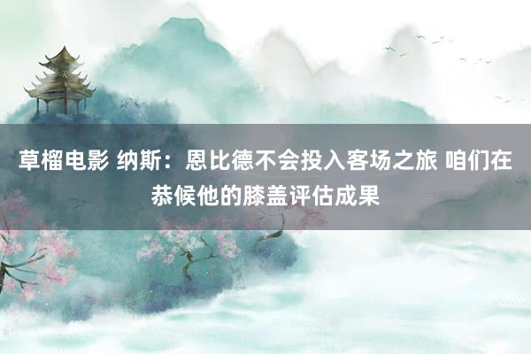草榴电影 纳斯：恩比德不会投入客场之旅 咱们在恭候他的膝盖评估成果