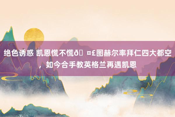绝色诱惑 凯恩慌不慌🤣图赫尔率拜仁四大都空，如今合手教英格兰再遇凯恩
