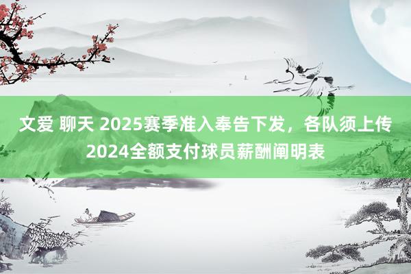文爱 聊天 2025赛季准入奉告下发，各队须上传2024全额支付球员薪酬阐明表