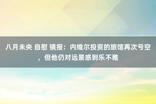 八月未央 自慰 镜报：内维尔投资的旅馆再次亏空，但他仍对远景感到乐不雅