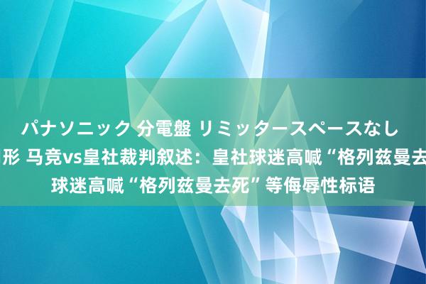 パナソニック 分電盤 リミッタースペースなし 露出・半埋込両用形 马竞vs皇社裁判叙述：皇社球迷高喊“格列兹曼去死”等侮辱性标语