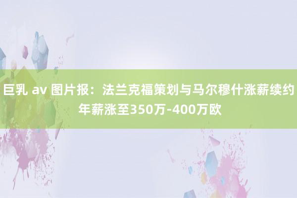 巨乳 av 图片报：法兰克福策划与马尔穆什涨薪续约 年薪涨至350万-400万欧