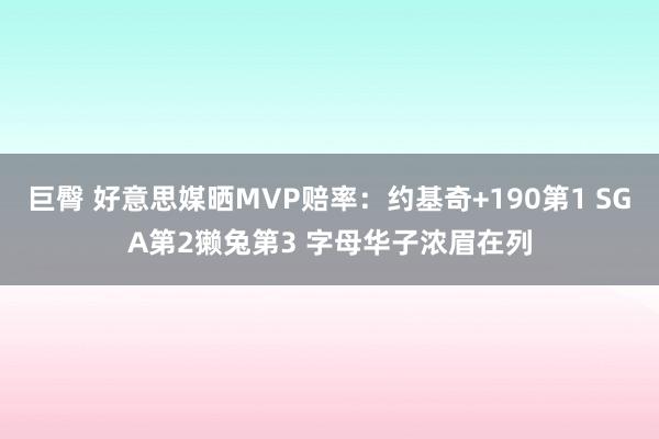 巨臀 好意思媒晒MVP赔率：约基奇+190第1 SGA第2獭兔第3 字母华子浓眉在列