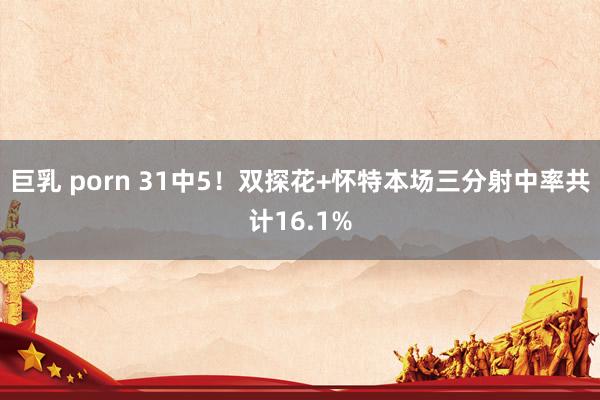 巨乳 porn 31中5！双探花+怀特本场三分射中率共计16.1%
