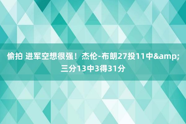 偷拍 进军空想很强！杰伦-布朗27投11中&三分13中3得31分