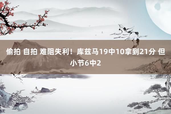 偷拍 自拍 难阻失利！库兹马19中10拿到21分 但小节6中2