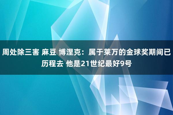 周处除三害 麻豆 博涅克：属于莱万的金球奖期间已历程去 他是21世纪最好9号