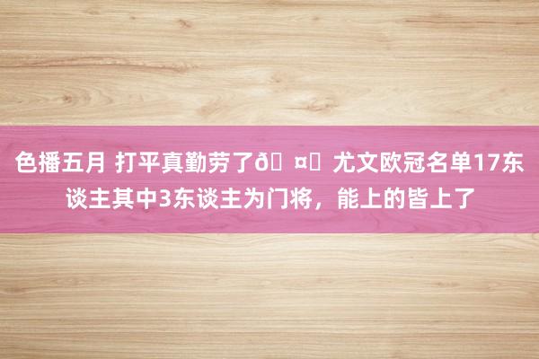 色播五月 打平真勤劳了🤕尤文欧冠名单17东谈主其中3东谈主为门将，能上的皆上了