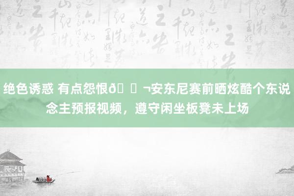 绝色诱惑 有点怨恨😬安东尼赛前晒炫酷个东说念主预报视频，遵守闲坐板凳未上场