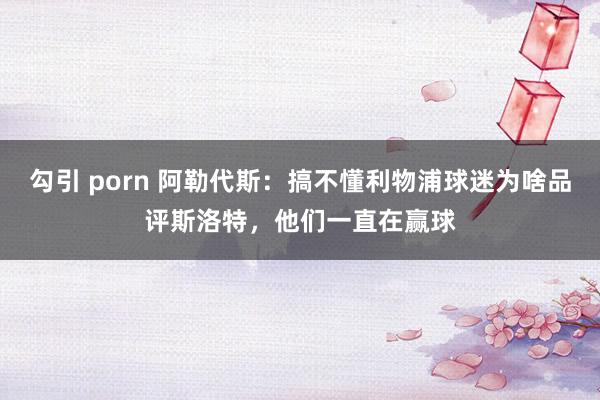 勾引 porn 阿勒代斯：搞不懂利物浦球迷为啥品评斯洛特，他们一直在赢球