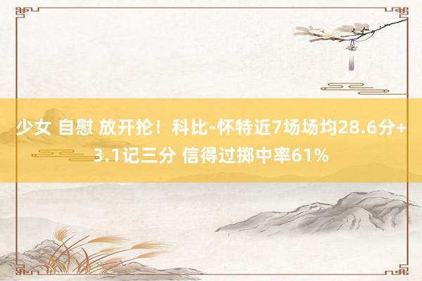 少女 自慰 放开抡！科比-怀特近7场场均28.6分+3.1记三分 信得过掷中率61%