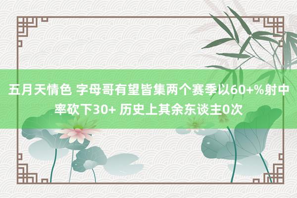 五月天情色 字母哥有望皆集两个赛季以60+%射中率砍下30+ 历史上其余东谈主0次