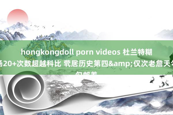 hongkongdoll porn videos 杜兰特糊口单场20+次数超越科比 茕居历史第四&仅次老詹天勾邮差