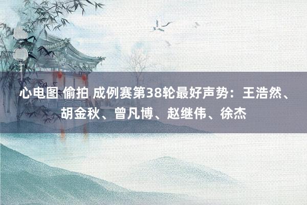 心电图 偷拍 成例赛第38轮最好声势：王浩然、胡金秋、曾凡博、赵继伟、徐杰