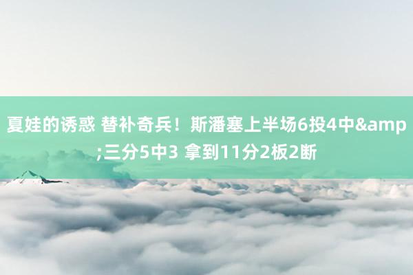 夏娃的诱惑 替补奇兵！斯潘塞上半场6投4中&三分5中3 拿到11分2板2断
