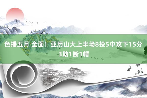 色播五月 全面！亚历山大上半场8投5中攻下15分3助1断1帽