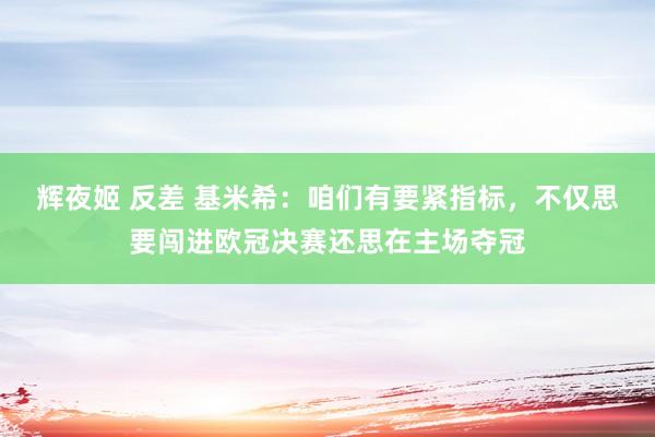 辉夜姬 反差 基米希：咱们有要紧指标，不仅思要闯进欧冠决赛还思在主场夺冠
