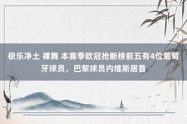 极乐净土 裸舞 本赛季欧冠抢断榜前五有4位葡萄牙球员，巴黎球员内维斯居首