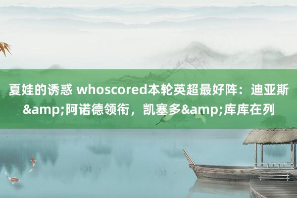 夏娃的诱惑 whoscored本轮英超最好阵：迪亚斯&阿诺德领衔，凯塞多&库库在列