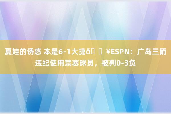 夏娃的诱惑 本是6-1大捷💥ESPN：广岛三箭违纪使用禁赛球员，被判0-3负