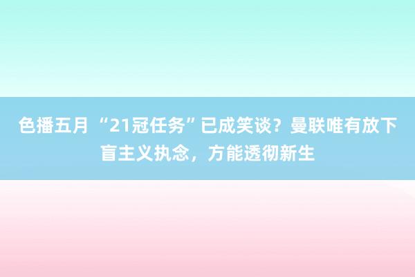 色播五月 “21冠任务”已成笑谈？曼联唯有放下盲主义执念，方能透彻新生