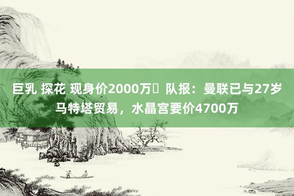 巨乳 探花 现身价2000万❗队报：曼联已与27岁马特塔贸易，水晶宫要价4700万
