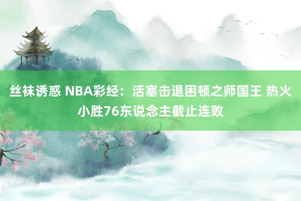 丝袜诱惑 NBA彩经：活塞击退困顿之师国王 热火小胜76东说念主截止连败