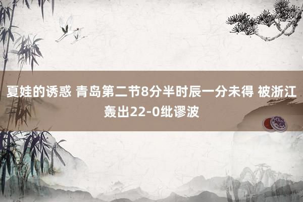 夏娃的诱惑 青岛第二节8分半时辰一分未得 被浙江轰出22-0纰谬波