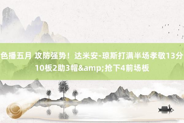 色播五月 攻防强势！达米安-琼斯打满半场孝敬13分10板2助3帽&抢下4前场板