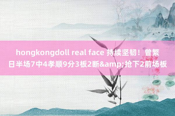 hongkongdoll real face 持续坚韧！曾繁日半场7中4孝顺9分3板2断&抢下2前场板