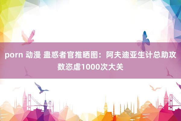 porn 动漫 蛊惑者官推晒图：阿夫迪亚生计总助攻数恣虐1000次大关