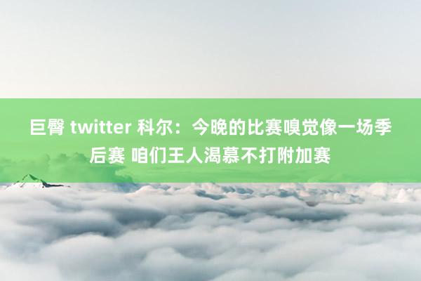 巨臀 twitter 科尔：今晚的比赛嗅觉像一场季后赛 咱们王人渴慕不打附加赛