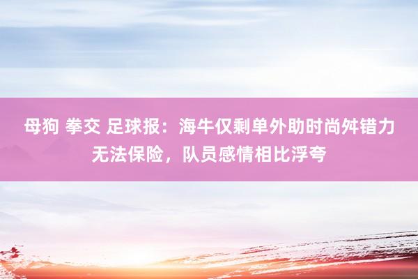 母狗 拳交 足球报：海牛仅剩单外助时尚舛错力无法保险，队员感情相比浮夸