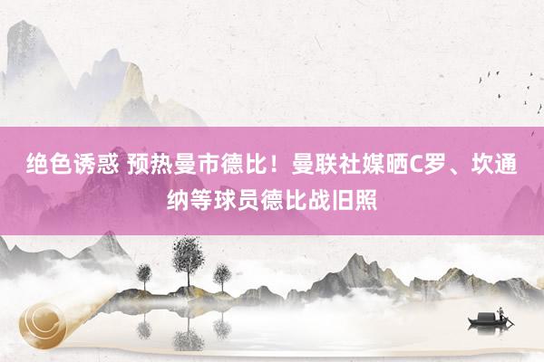 绝色诱惑 预热曼市德比！曼联社媒晒C罗、坎通纳等球员德比战旧照