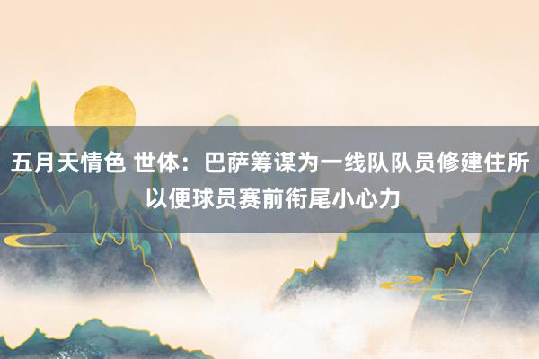 五月天情色 世体：巴萨筹谋为一线队队员修建住所 以便球员赛前衔尾小心力