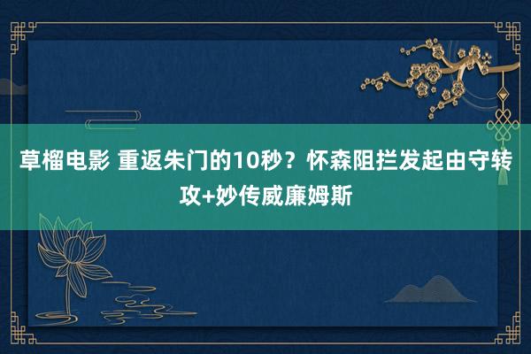 草榴电影 重返朱门的10秒？怀森阻拦发起由守转攻+妙传威廉姆斯
