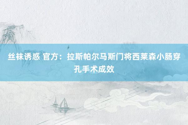 丝袜诱惑 官方：拉斯帕尔马斯门将西莱森小肠穿孔手术成效